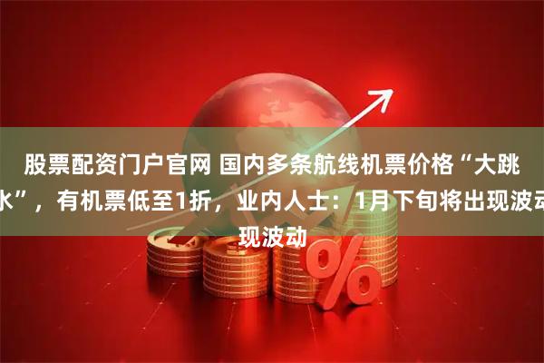 股票配资门户官网 国内多条航线机票价格“大跳水”，有机票低至1折，业内人士：1月下旬将出现波动