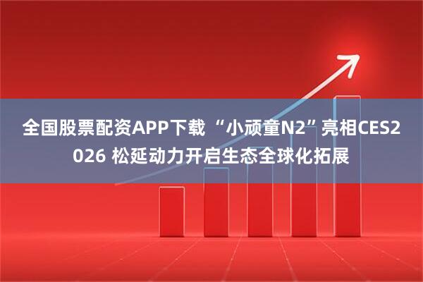 全国股票配资APP下载 “小顽童N2”亮相CES2026 松延动力开启生态全球化拓展