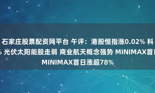 石家庄股票配资网平台 午评：港股恒指涨0.02% 科指跌0.06% 光伏太阳能股走弱 商业航天概念强势 MINIMAX首日涨超78%