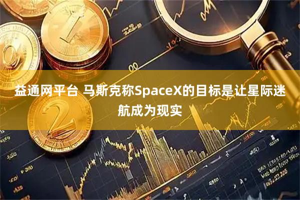 益通网平台 马斯克称SpaceX的目标是让星际迷航成为现实