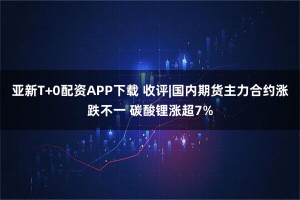 亚新T+0配资APP下载 收评|国内期货主力合约涨跌不一 碳酸锂涨超7%