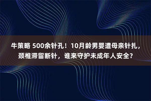 牛策略 500余针孔！10月龄男婴遭母亲针扎，颈椎滞留断针，谁来守护未成年人安全？