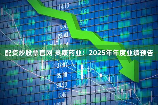 配资炒股票官网 灵康药业：2025年年度业绩预告