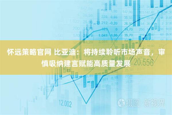 怀远策略官网 比亚迪：将持续聆听市场声音，审慎吸纳建言赋能高质量发展