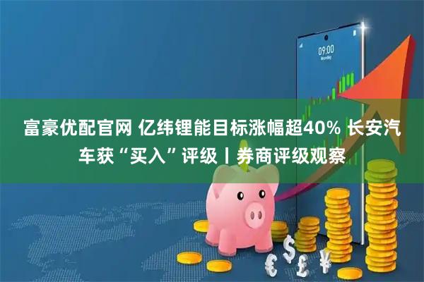 富豪优配官网 亿纬锂能目标涨幅超40% 长安汽车获“买入”评级丨券商评级观察