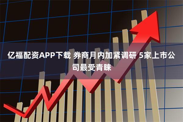 亿福配资APP下载 券商月内加紧调研 5家上市公司最受青睐
