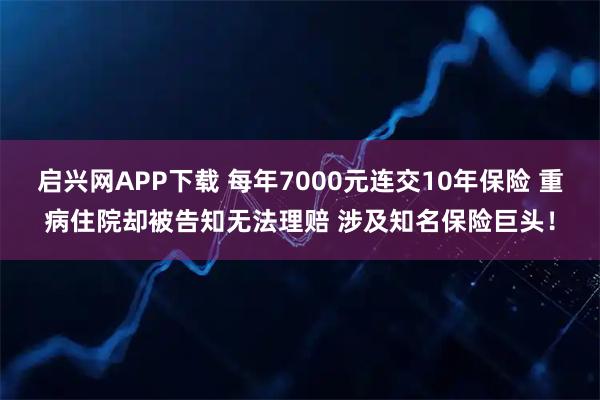 启兴网APP下载 每年7000元连交10年保险 重病住院却被告知无法理赔 涉及知名保险巨头！