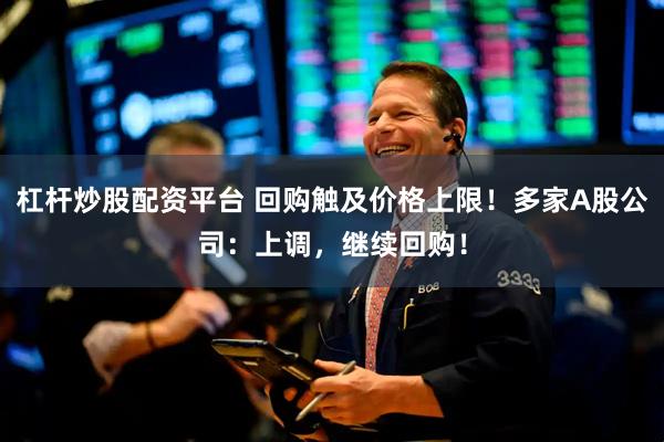 杠杆炒股配资平台 回购触及价格上限！多家A股公司：上调，继续回购！
