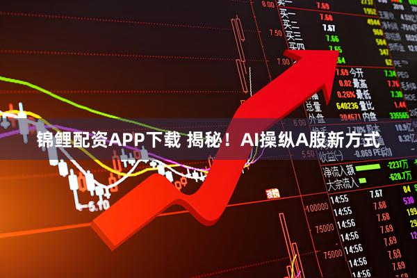 锦鲤配资APP下载 揭秘！AI操纵A股新方式
