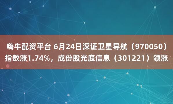 嗨牛配资平台 6月24日深证卫星导航（970050）指数涨1.74%，成份股光庭信息（301221）领涨