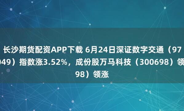 长沙期货配资APP下载 6月24日深证数字交通（970049）指数涨3.52%，成份股万马科技（300698）领涨