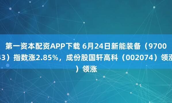 第一资本配资APP下载 6月24日新能装备（970043）指数涨2.85%，成份股国轩高科（002074）领涨