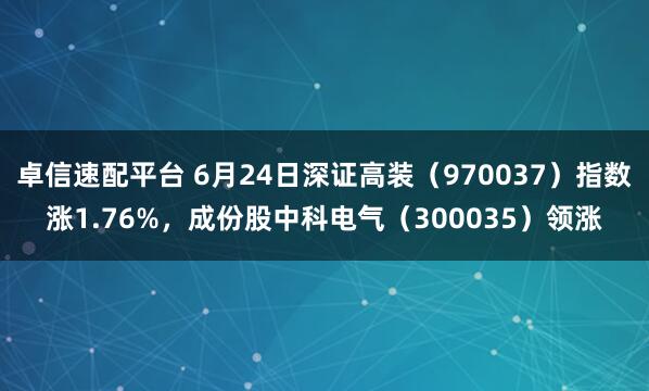 卓信速配平台 6月24日深证高装（970037）指数涨1.76%，成份股中科电气（300035）领涨