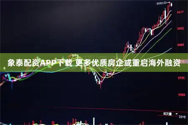 象泰配资APP下载 更多优质房企或重启海外融资