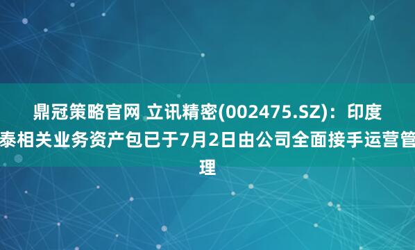鼎冠策略官网 立讯精密(002475.SZ)：印度闻泰相关业务资产包已于7月2日由公司全面接手运营管理