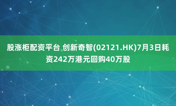 股涨柜配资平台 创新奇智(02121.HK)7月3日耗资242万港元回购40万股