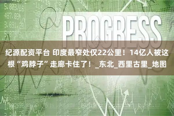 纪源配资平台 印度最窄处仅22公里！14亿人被这根“鸡脖子”走廊卡住了！_东北_西里古里_地图