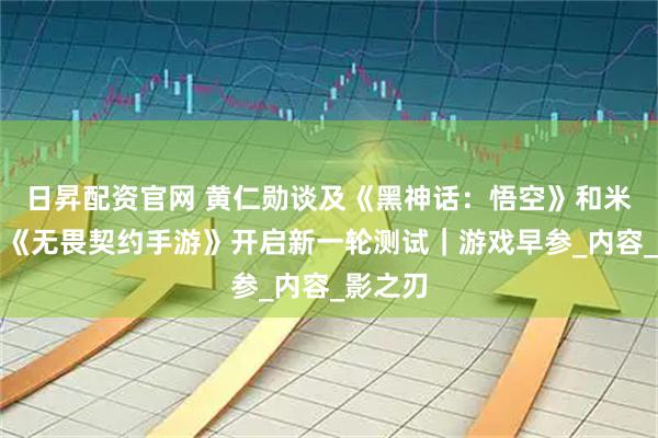 日昇配资官网 黄仁勋谈及《黑神话：悟空》和米哈游；《无畏契约手游》开启新一轮测试｜游戏早参_内容_影之刃