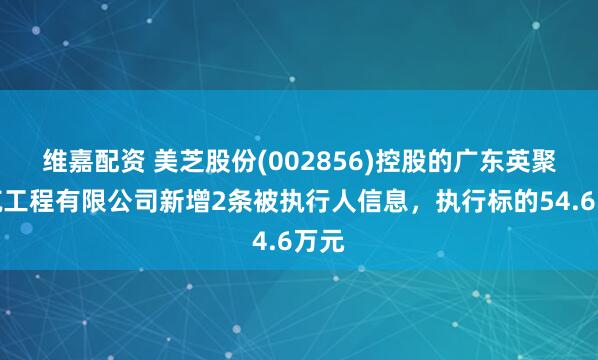维嘉配资 美芝股份(002856)控股的广东英聚建筑工程有限公司新增2条被执行人信息，执行标的54.6万元