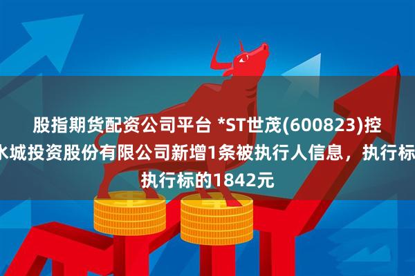 股指期货配资公司平台 *ST世茂(600823)控股的南昌水城投资股份有限公司新增1条被执行人信息，执行标的1842元