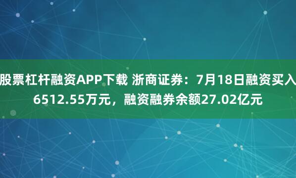 股票杠杆融资APP下载 浙商证券：7月18日融资买入6512.55万元，融资融券余额27.02亿元