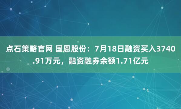 点石策略官网 国恩股份：7月18日融资买入3740.91万元，融资融券余额1.71亿元