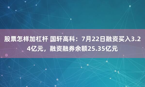 股票怎样加杠杆 国轩高科：7月22日融资买入3.24亿元，融资融券余额25.35亿元