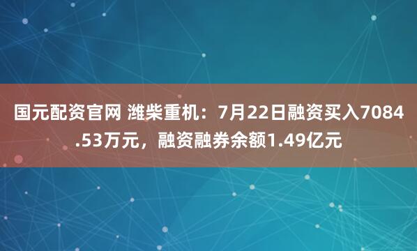 国元配资官网 潍柴重机：7月22日融资买入7084.53万元，融资融券余额1.49亿元