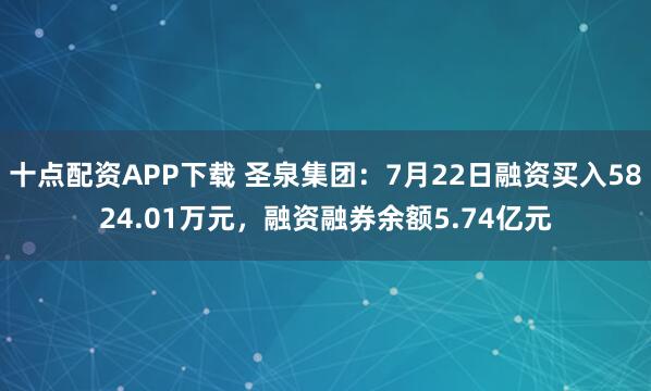 十点配资APP下载 圣泉集团：7月22日融资买入5824.01万元，融资融券余额5.74亿元