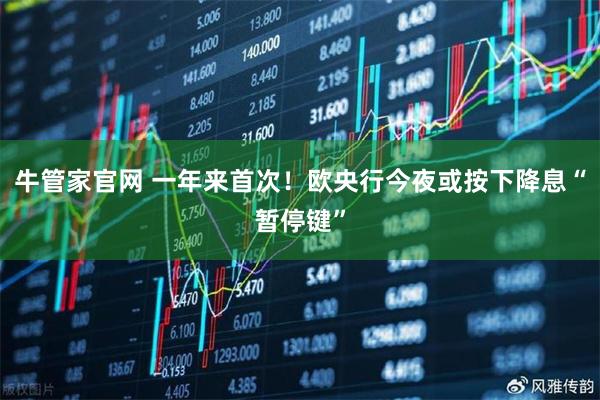 牛管家官网 一年来首次！欧央行今夜或按下降息“暂停键”