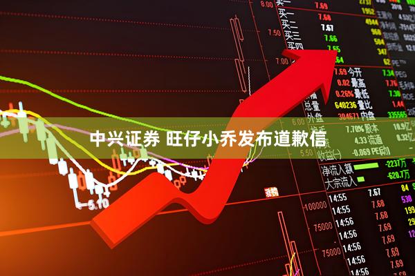 中兴证券 旺仔小乔发布道歉信