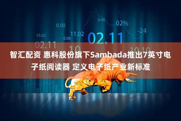 智汇配资 惠科股份旗下Sambada推出7英寸电子纸阅读器 定义电子纸产业新标准