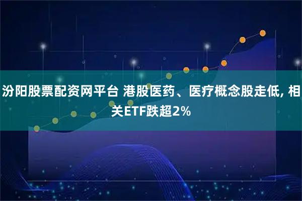 汾阳股票配资网平台 港股医药、医疗概念股走低, 相关ETF跌超2%
