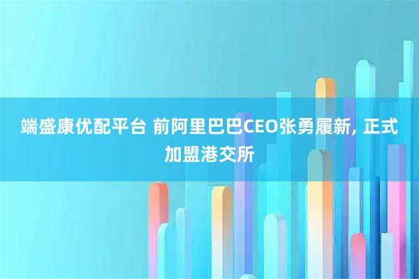 端盛康优配平台 前阿里巴巴CEO张勇履新, 正式加盟港交所
