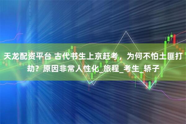 天龙配资平台 古代书生上京赶考，为何不怕土匪打劫？原因非常人性化_旅程_考生_轿子