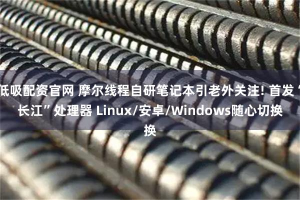 低吸配资官网 摩尔线程自研笔记本引老外关注! 首发“长江”处理器 Linux/安卓/Windows随心切换