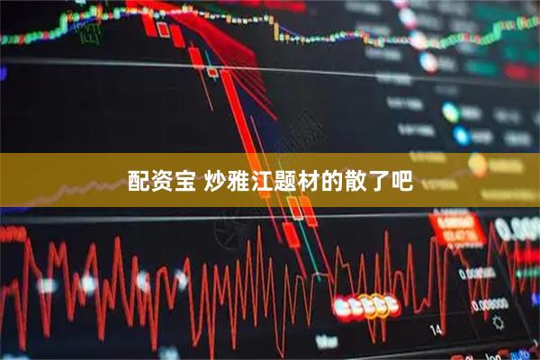 配资宝 炒雅江题材的散了吧