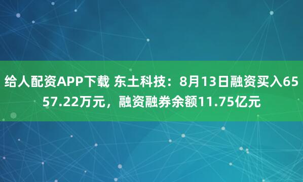 给人配资APP下载 东土科技：8月13日融资买入6557.22万元，融资融券余额11.75亿元