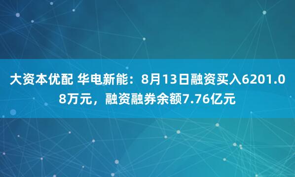 大资本优配 华电新能：8月13日融资买入6201.08万元，融资融券余额7.76亿元