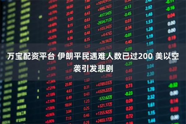 万宝配资平台 伊朗平民遇难人数已过200 美以空袭引发悲剧