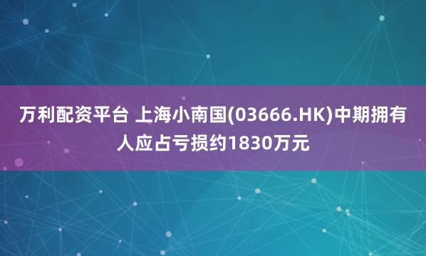 万利配资平台 上海小南国(03666.HK)中期拥有人应占亏损约1830万元