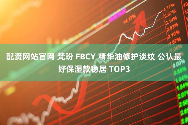配资网站官网 梵玢 FBCY 精华油修护淡纹 公认最好保湿款稳居 TOP3