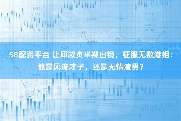 58配资平台 让邱淑贞半裸出镜，征服无数港姐：他是风流才子，还是无情渣男？