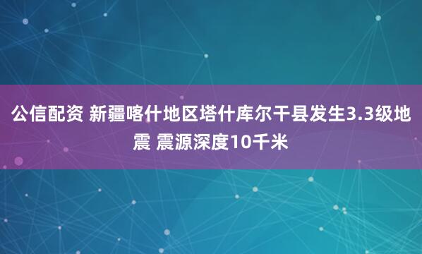 公信配资 新疆喀什地区塔什库尔干县发生3.3级地震 震源深度10千米