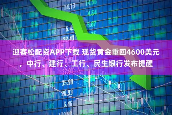 迎客松配资APP下载 现货黄金重回4600美元，中行、建行、工行、民生银行发布提醒