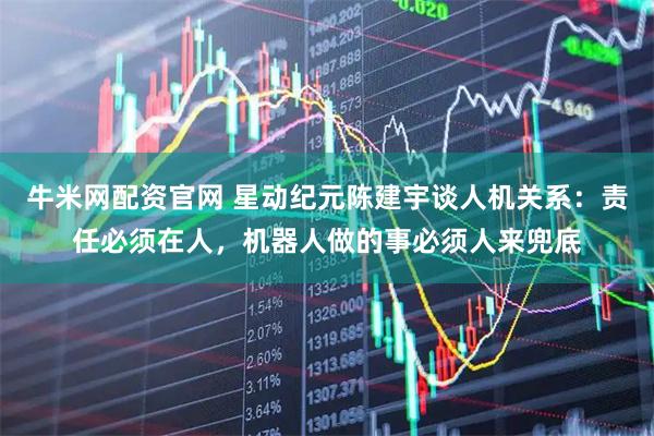 牛米网配资官网 星动纪元陈建宇谈人机关系：责任必须在人，机器人做的事必须人来兜底