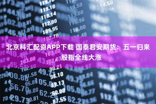北京科汇配资APP下载 国泰君安期货：五一归来，股指全线大涨