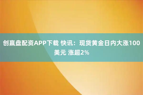 创赢盘配资APP下载 快讯：现货黄金日内大涨100美元 涨超2%