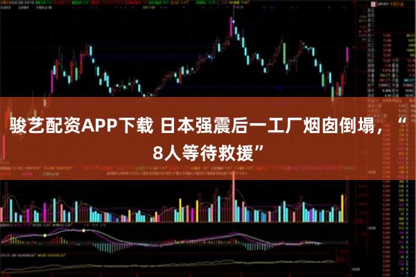 骏艺配资APP下载 日本强震后一工厂烟囱倒塌，“8人等待救援”
