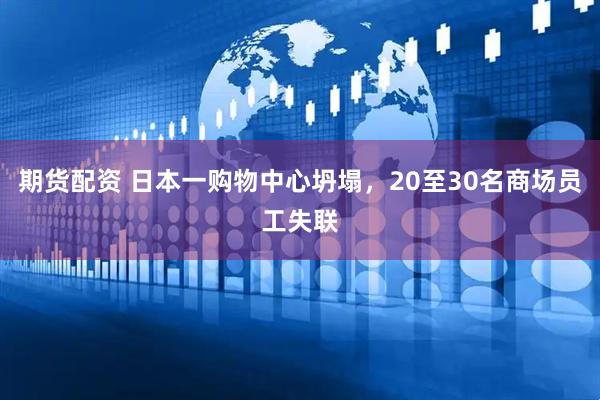 期货配资 日本一购物中心坍塌，20至30名商场员工失联